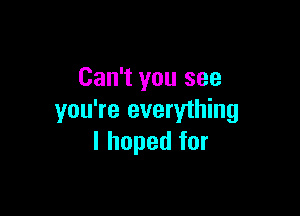 Can't you see

you're everything
I hoped for