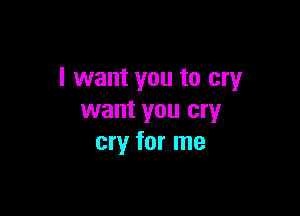 I want you to cry

want you cry
cry for me