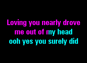 Loving you nearly drove

me out of my head
ooh yes you surely did