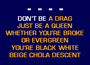 DON'T BE A DRAG
JUST BE A QUEEN
WHETHER YOU'RE BROKE
OR EVERGREEN
YOU'RE BLACK WHITE
BEIGE CHOLA DESCENT
