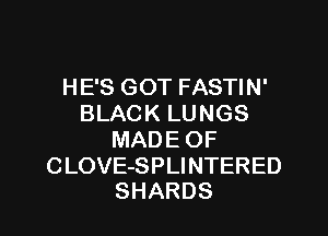 HE'S GOT FASTIN'
BLACK LUNGS

MADE OF

CLOVE-SPLINTERED
SHARDS