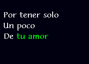 Por tener solo
Un poco

De tu amor