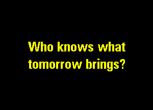 Who knows what

tomorrow brings?