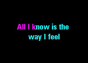 All I know is the

way I feel