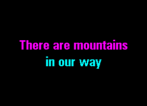 There are mountains

in our way