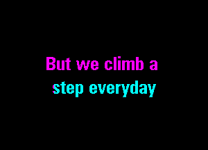 But we climb a

step everyday