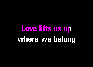 Love lifts us up

where we belong
