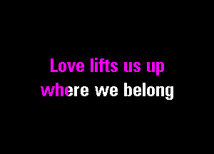 Love lifts us up

where we belong