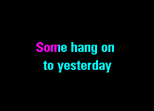 Some hang on

to yesterday