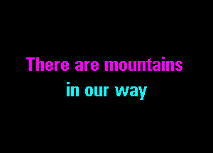 There are mountains

in our way