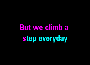 But we climb a

step everyday