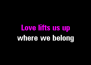 Love lifts us up

where we belong