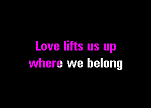 Love lifts us up

where we belong