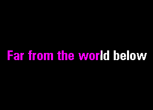 Far from the world below