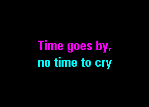 Time goes by,

no time to cry