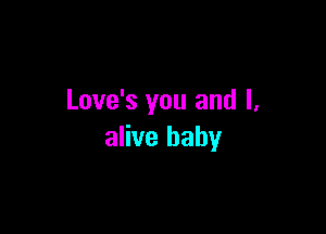 Love's you and l,

alive baby