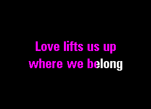 Love lifts us up

where we belong