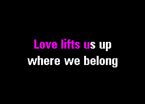 Love lifts us up

where we belong