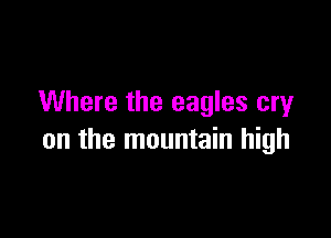 Where the eagles cry

on the mountain high