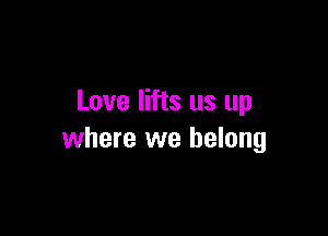 Love lifts us up

where we belong