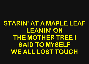 STARIN' AT A MAPLE LEAF
LEANIN' 0N
TH E MOTH ER TREE I
SAID T0 MYSELF
WE ALL LOST TOUCH