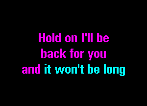 Hold on I'll be

back for you
and it won't be long