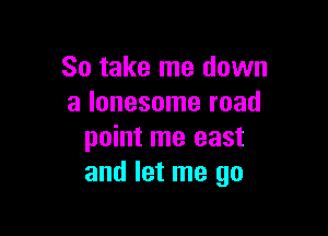 So take me down
a lonesome road

point me east
and let me go