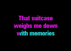 That suitcase

weighs me down
with memories