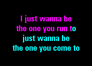 I just wanna be
the one you run to

just wanna be
the one you come to