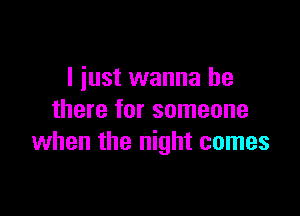I just wanna be

there for someone
when the night comes