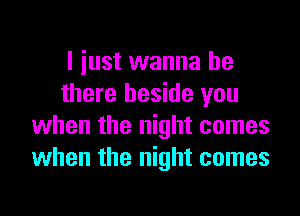 I iust wanna be
there beside you
when the night comes
when the night comes