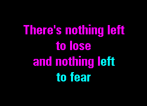 There's nothing left
to lose

and nothing left
to fear