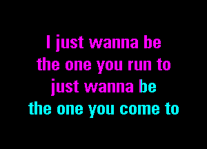 I just wanna be
the one you run to

just wanna be
the one you come to