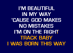 I'M BEAUTIFUL
IN MY WAY
'CAUSE GOD MAKES
NO MISTAKES
I'M ON THE RIGHT
TRACK BABY

I WAS BORN THIS WAY I