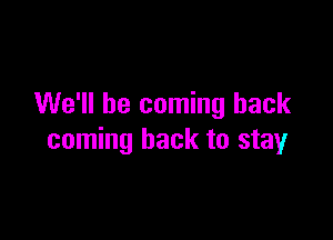 We'll be coming back

coming back to stay