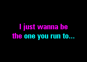 I just wanna be

the one you run to...