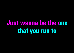 Just wanna be the one

that you run to