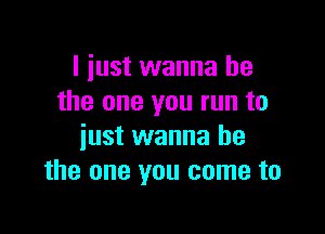 I just wanna be
the one you run to

just wanna be
the one you come to