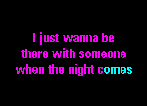 I just wanna be

there with someone
when the night comes