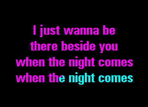 I iust wanna be
there beside you
when the night comes
when the night comes