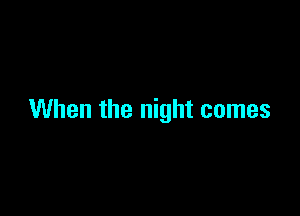 When the night comes