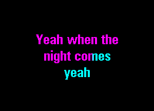 Yeah when the

night comes
yeah