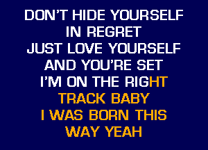 DON'T HIDE YOURSELF
IN REGRET
JUST LOVE YOURSELF
AND YOU'RE SET
I'M ON THE RIGHT
TRACK BABY
IWAS BORN THIS
WAY YEAH