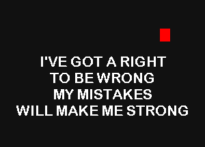 I'VE GOT A RIGHT

TO BE WRONG
MY MISTAKES
WILL MAKE ME STRONG