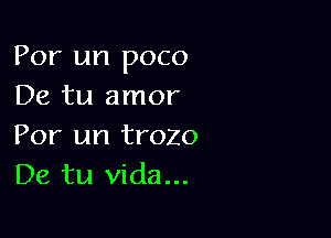 For un poco
De tu amor

For an trozo
De tu Vida...