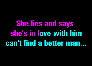 She lies and says

she's in love with him
can't find a better man...