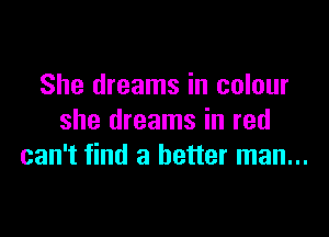 She dreams in colour

she dreams in red
can't find a better man...