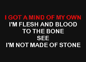 I'M FLESH AND BLOOD
TO THE BONE
SEE
I'M NOT MADE OF STONE