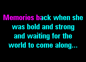 Memories back when she
was bold and strong
and waiting for the
world to come along...