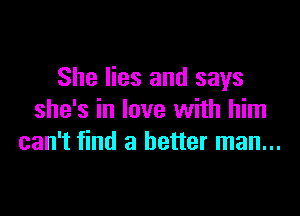 She lies and says

she's in love with him
can't find a better man...